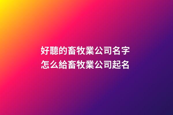 好聽的畜牧業公司名字 怎么給畜牧業公司起名-第1張-公司起名-玄機派